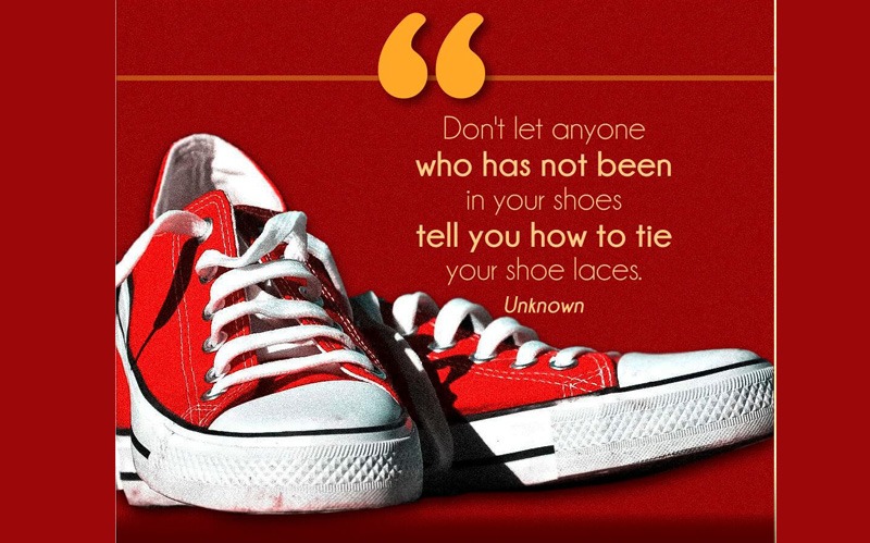 Don’t let anyone who has not been in your shoes tell you how to tie your shoe laces.